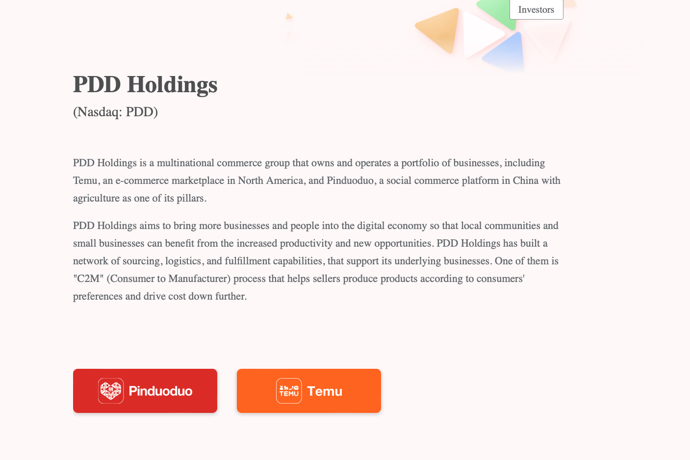 Screenshot of the PDD Holdings website. It reads: "PDD Holdings is a multinational commerce group that owns and operates a portfolio of businesses, including Temu, an e-commerce marketplace in North America, and Pinduoduo, a social commerce platform in China with agriculture as one of its pillars. PDD Holdings aims to bring more businesses and people into the digital economy so that local communities and small businesses can benefit from the increased productivity and new opportunities. PDD Holdings has built a network of sourcing, logistics, and fulfillment capabilities, that support its underlying businesses. One of them is "C2M" (Consumer to Manufacturer) process that helps sellers produce products according to consumers' preferences and drive cost down further."